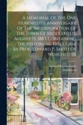 bokomslag A Memorial Of The One Hundredth Anniversary Of The Incorporation Of The Town Of Middlefield, August 15, 1883, Containing The Historical Discourse By Prof. Edward P. Smith Of Worchester