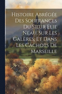 bokomslag Histoire Abrge Des Soufrances Du Sieur Elie Neau, Sur Les Galres, Et Dans Les Cachots De Marseille