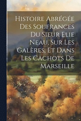 Histoire Abrge Des Soufrances Du Sieur Elie Neau, Sur Les Galres, Et Dans Les Cachots De Marseille 1