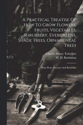 bokomslag Practical Treatise Of How To Grow Flowers, Fruits, Vegetables, Shrubbery, Evergreens, Shade Trees, Ornamental Trees