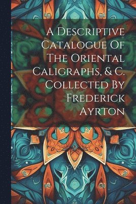 Anonymous - Descriptive Catalogue Of The Oriental Caligraphs, & C. Collected By Frederick Ayrton, Häftad