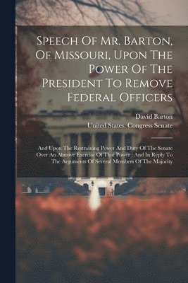 bokomslag Speech Of Mr. Barton, Of Missouri, Upon The Power Of The President To Remove Federal Officers