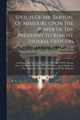 Speech Of Mr. Barton, Of Missouri, Upon The Power Of The President To Remove Federal Officers 1