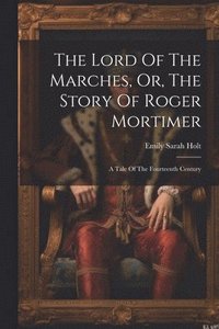 bokomslag The Lord Of The Marches, Or, The Story Of Roger Mortimer