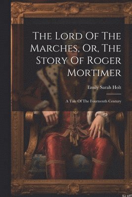 The Lord Of The Marches, Or, The Story Of Roger Mortimer 1