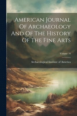 American Journal Of Archaeology And Of The History Of The Fine Arts; Volume 10 1