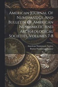 bokomslag American Journal Of Numismatics, And Bulletin Of American Numismatic And Archological Societies, Volumes 7-8