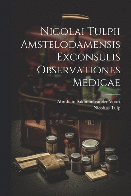 Nicolai Tulpii Amstelodamensis Exconsulis Observationes Medicae 1