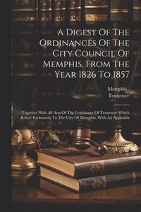 bokomslag Digest Of The Ordinances Of The City Council Of Memphis, From The Year 1826 To 1857