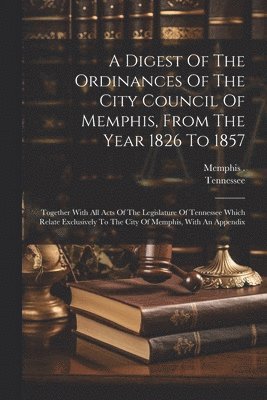 bokomslag Digest Of The Ordinances Of The City Council Of Memphis, From The Year 1826 To 1857