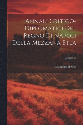 Annali Critico-diplomatici Del Regno Di Napoli Della Mezzana Etla; Volume 10 1