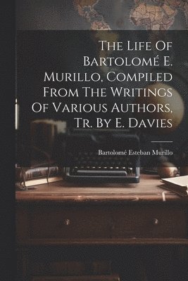 The Life Of Bartolom E. Murillo, Compiled From The Writings Of Various Authors, Tr. By E. Davies 1