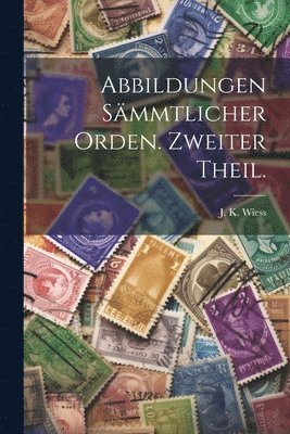 Abbildungen smmtlicher Orden. Zweiter Theil. 1