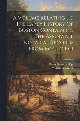 A Volume Relating To The Early History Of Boston Containing The Aspinwall Notarial Records From 1644 To 1651 1