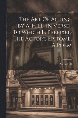 Aaron Hill - Art Of Acting [by A. Hill. In Verse]. To Which Is Prefixed The Actor's Epitome, A Poem, Häftad