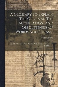 bokomslag A Glossary To Explain The Original, The Acceptation, And Obsoleteness Of Words And Phrases