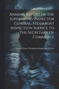bokomslag Annual Report Of The Supervising Inspector General, Steamboat Inspection Service To The Secretary Of Commerce