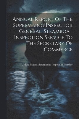 bokomslag Annual Report Of The Supervising Inspector General, Steamboat Inspection Service To The Secretary Of Commerce