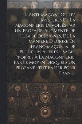 bokomslag L' Anti-maon, Ou Les Mysteres De La Maonnerie Devoils Par Un Profane, Augment De L'usage Des Signes, De La Maniere D'crire En Franc-maon, & De Plusieurs Autres Usages Propres  La