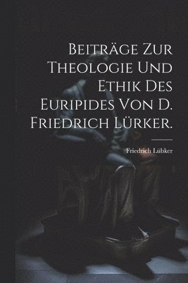 Friedrich Lübker - Beiträge zur Theologie und Ethik des Euripides von D. Friedrich Lürker., Häftad
