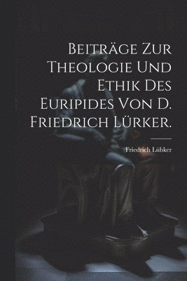 Beitrge zur Theologie und Ethik des Euripides von D. Friedrich Lrker. 1