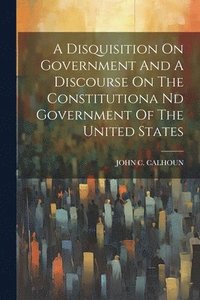 bokomslag A Disquisition On Government And A Discourse On The Constitutiona Nd Government Of The United States