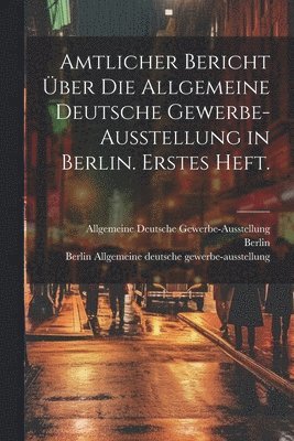 Amtlicher Bericht ber die allgemeine deutsche Gewerbe-Ausstellung in Berlin. Erstes Heft. 1