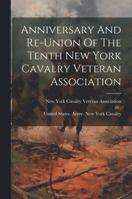 Anniversary And Re-union Of The Tenth New York Cavalry Veteran Association 1