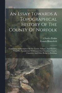 bokomslag An Essay Towards A Topographical History Of The County Of Norfolk: Containing A Description Of The Towns, Villages, And Hamlets, With The Foundations