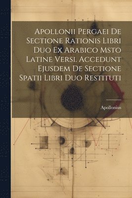 Apollonii Pergaei De Sectione Rationis Libri Duo Ex Arabico Msto Latine Versi. Accedunt Ejusdem De Sectione Spatii Libri Duo Restituti 1