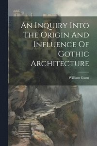 bokomslag An Inquiry Into The Origin And Influence Of Gothic Architecture