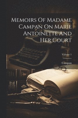 Memoirs Of Madame Campan On Marie Antoinette And Her Court; Volume 1 1