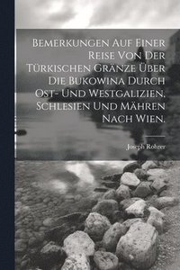 bokomslag Bemerkungen auf einer Reise von der Trkischen Grnze ber die Bukowina durch Ost- und Westgalizien, Schlesien und Mhren nach Wien.