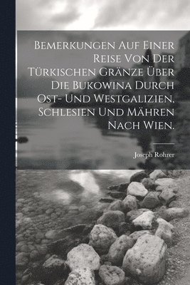 Joseph Rohrer - Bemerkungen auf einer Reise von der Türkischen Gränze über die Bukowina durch Ost- und Westgalizien, Schlesien und Mähren nach Wien., Häftad