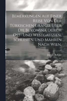 Bemerkungen auf einer Reise von der Trkischen Grnze ber die Bukowina durch Ost- und Westgalizien, Schlesien und Mhren nach Wien. 1