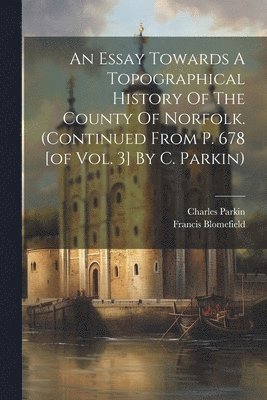 bokomslag An Essay Towards A Topographical History Of The County Of Norfolk. (continued From P. 678 [of Vol. 3] By C. Parkin)