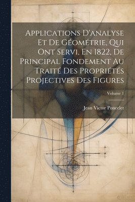 Applications D'analyse Et De Gomtrie, Qui Ont Servi, En 1822, De Principal Fondement Au Trait Des Proprits Projectives Des Figures; Volume 1 1