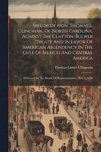 bokomslag Speech Of Hon. Thomas L. Clingman, Of North Carolina, Against The Clayton-bulwer Treaty And In Favor Of American Ascendency In The Gulf Of Mexico And Central America