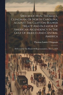 Thomas Lanier Clingman - Speech Of Hon. Thomas L. Clingman, Of North Carolina, Against The Clayton-bulwer Treaty And In Favor Of American Ascendency In The Gulf Of Mexico And Central America, Häftad