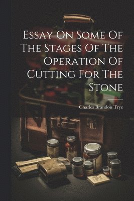 Essay On Some Of The Stages Of The Operation Of Cutting For The Stone