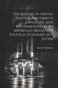 bokomslag The Bazaar, Its Origin, Nature, And Objects Explained, And Recommended As An Important Branch Of Political Economy, In A Letter