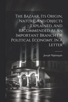 The Bazaar, Its Origin, Nature, And Objects Explained, And Recommended As An Important Branch Of Political Economy, In A Letter 1