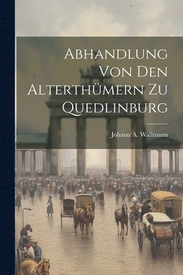 Abhandlung Von Den Alterthmern Zu Quedlinburg 1