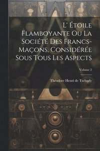 bokomslag L' toile Flamboyante Ou La Socit Des Francs-maons, Considre Sous Tous Les Aspects; Volume 2