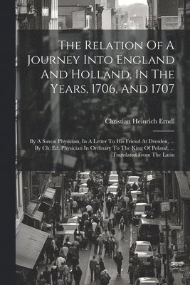 bokomslag The Relation Of A Journey Into England And Holland, In The Years, 1706, And 1707