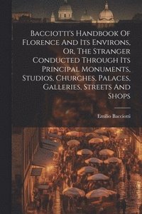 bokomslag Bacciotti's Handbook Of Florence And Its Environs, Or, The Stranger Conducted Through Its Principal Monuments, Studios, Churches, Palaces, Galleries, Streets And Shops