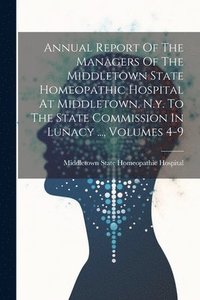 bokomslag Annual Report Of The Managers Of The Middletown State Homeopathic Hospital At Middletown, N.y. To The State Commission In Lunacy ..., Volumes 4-9