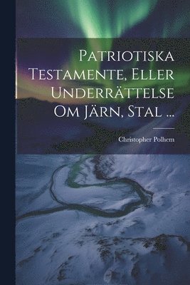 Christopher Polhem - Patriotiska Testamente, Eller Underrättelse Om Järn, Stal ..., Häftad