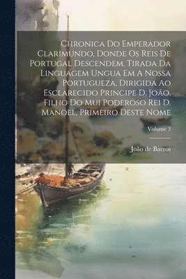 João de Barros - Chronica Do Emperador Clarimundo, Donde Os Reis De Portugal Descendem, Tirada Da Linguagem Ungua Em A Nossa Portugueza, Dirigida Ao Esclarecido Principe D. João, Filho Do Mui Poderoso Rei D. Manoel, Primeiro Deste Nome; Volume 3, Häftad