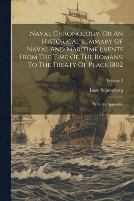 Naval Chronology, Or An Historical Summary Of Naval And Maritime Events From The Time Of The Romans, To The Treaty Of Peace 1802 1